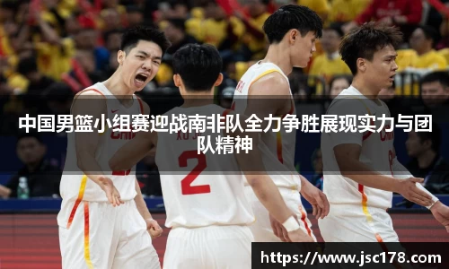 中国男篮小组赛迎战南非队全力争胜展现实力与团队精神